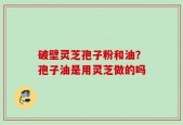 破壁灵芝孢子粉和油？孢子油是用灵芝做的吗