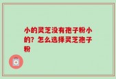 小的灵芝没有孢子粉小的？怎么选择灵芝孢子粉