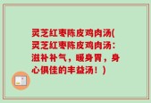 灵芝红枣陈皮鸡肉汤(灵芝红枣陈皮鸡肉汤：滋补补气，暖身胃，身心俱佳的丰益汤！)
