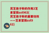 灵芝孢子粉的作用2芝素堂薇zst962(灵芝孢子粉的重要功效——芝素堂薇zst962)