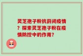 灵芝孢子粉抗葑闭疫情？探索灵芝孢子粉在疫情防控中的作用？