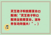 灵芝孢子粉胶原蛋白口服液(“灵芝孢子粉口服液含胶原蛋白，滋补养生功效强大！”。)