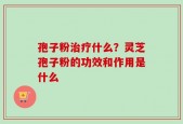孢子粉治疗什么？灵芝孢子粉的功效和作用是什么