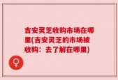 吉安灵芝收购市场在哪里(吉安灵芝的市场被收购：去了解在哪里)