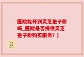 医院能开到灵芝孢子粉吗_医院是否提供灵芝孢子粉购买服务？)