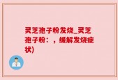 灵芝孢子粉发烧_灵芝孢子粉：，缓解发烧症状)