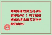 哮喘患者吃灵芝孢子粉有好处吗？？科学解析哮喘患者食用灵芝孢子粉的功效？