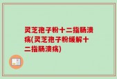 灵芝孢子粉十二指肠溃疡(灵芝孢子粉缓解十二指肠溃疡)