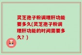 灵芝孢子粉调理肝功能要多久(灵芝孢子粉调理肝功能的时间需要多久？)