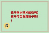 孢子粉小孩才能吃吗(孩子可否食用孢子粉？)