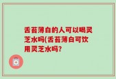 舌苔薄白的人可以喝灵芝水吗(舌苔薄白可饮用灵芝水吗？