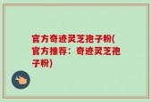 官方奇迹灵芝孢子粉(官方推荐：奇迹灵芝孢子粉)