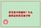 灵芝孢子粉国外？什么是纯正的灵芝孢子粉