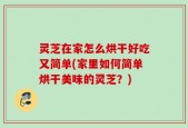 灵芝在家怎么烘干好吃又简单(家里如何简单烘干美味的灵芝？)