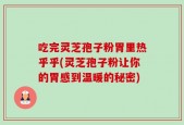 吃完灵芝孢子粉胃里热乎乎(灵芝孢子粉让你的胃感到温暖的秘密)