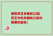 提取灵芝多糖和三萜(灵芝中的多糖和三萜对健康的益处)
