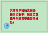灵芝孢子粉胶囊破壁(提高吸收率！破壁灵芝孢子粉胶囊带来健康好处)
