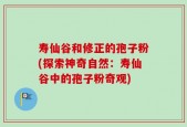 寿仙谷和修正的孢子粉(探索神奇自然：寿仙谷中的孢子粉奇观)