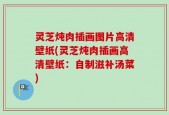 灵芝炖肉插画图片高清壁纸(灵芝炖肉插画高清壁纸：自制滋补汤菜)