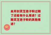 未开封灵芝孢子粉过期了还能有什么用途？过期灵芝孢子粉的其他用途？