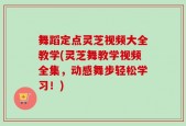 舞蹈定点灵芝视频大全教学(灵芝舞教学视频全集，动感舞步轻松学习！)