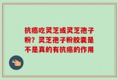 抗癌吃灵芝或灵芝孢子粉？灵芝孢子粉胶囊是不是真的有抗癌的作用