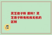 灵芝孢子粉 原料？灵芝孢子粉有机和无机的区别