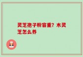 灵芝孢子粉容重？木灵芝怎么养