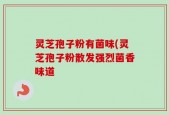 灵芝孢子粉有菌味(灵芝孢子粉散发强烈菌香味道