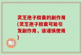 灵芝孢子胶囊的副作用(灵芝孢子胶囊可能引发副作用，请谨慎使用)