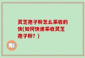 灵芝孢子粉怎么采收的快(如何快速采收灵芝孢子粉？)