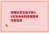 惊爆价灵芝孢子粉9.9元快来抢购享健康养生新选择