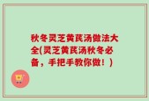 秋冬灵芝黄芪汤做法大全(灵芝黄芪汤秋冬必备，手把手教你做！)