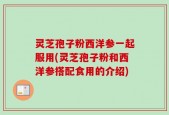 灵芝孢子粉西洋参一起服用(灵芝孢子粉和西洋参搭配食用的介绍)
