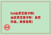 bai山灵芝孢子粉(山区灵芝孢子粉：自然珍品，身体宝库)