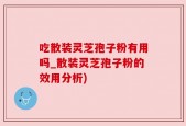 吃散装灵芝孢子粉有用吗_散装灵芝孢子粉的效用分析)