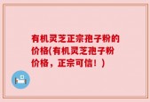 有机灵芝正宗孢子粉的价格(有机灵芝孢子粉价格，正宗可信！)
