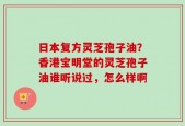 日本复方灵芝孢子油？香港宝明堂的灵芝孢子油谁听说过，怎么样啊