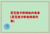 灵芝孢子粉排体内毒素(灵芝孢子粉有排毒作用)