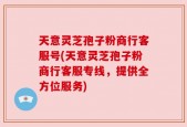 天意灵芝孢子粉商行客服号(天意灵芝孢子粉商行客服专线，提供全方位服务)