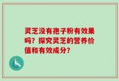 灵芝没有孢子粉有效果吗？探究灵芝的营养价值和有效成分？
