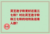 灵芝孢子粉更好还是三七粉？对比灵芝孢子粉和三七粉的功效及适用人群？