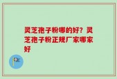 灵芝孢子粉哪的好？灵芝孢子粉正规厂家哪家好