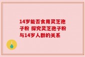 14岁能否食用灵芝孢子粉 探究灵芝孢子粉与14岁人群的关系