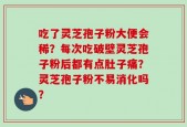 吃了灵芝孢子粉大便会稀？每次吃破壁灵芝孢子粉后都有点肚子痛？灵芝孢子粉不易消化吗？