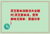 灵芝薏米汤做法大全图片(灵芝薏米汤，营养美味又简单：菜谱分享)