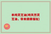 单纯灵芝油(纯天然灵芝油，带来健康福祉)