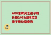 AG8来牌灵芝孢子粉价格(AG8品牌灵芝孢子粉价格查询