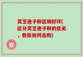 灵芝孢子粉区别好坏(区分灵芝孢子粉的优劣，教你如何选购)