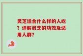 灵芝适合什么样的人吃？详解灵芝的功效及适用人群？